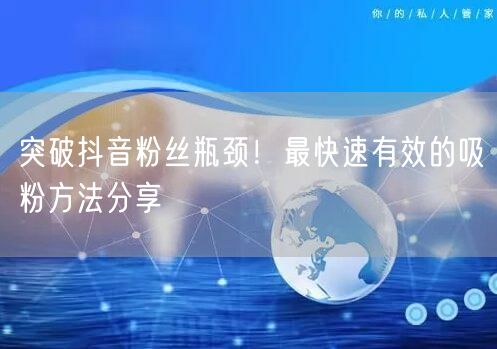 突破抖音粉丝瓶颈！最快速有效的吸粉方法分享