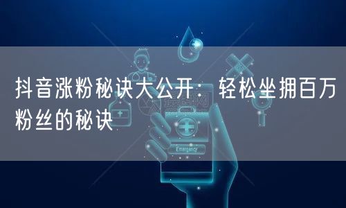 抖音涨粉秘诀大公开：轻松坐拥百万粉丝的秘诀