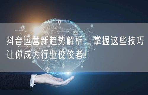 抖音运营新趋势解析：掌握这些技巧让你成为