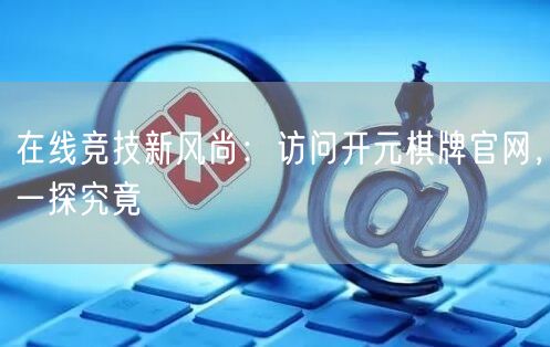 在线竞技新风尚：访问开元棋牌官网，一探究竟
