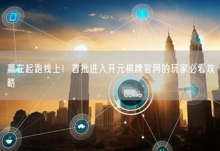 赢在起跑线上！首批进入开元棋牌官网的玩家必看攻略