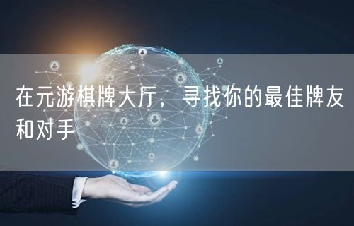在元游棋牌大厅，寻找你的最佳牌友和对手