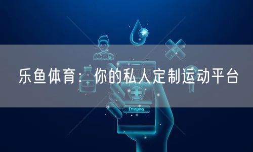 乐鱼体育：你的私人定制运动平台