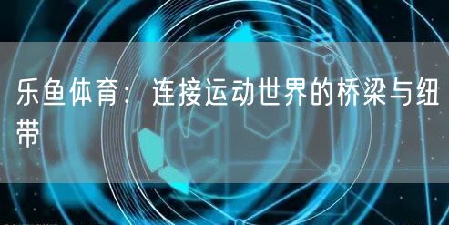 乐鱼体育：连接运动世界的桥梁与纽带