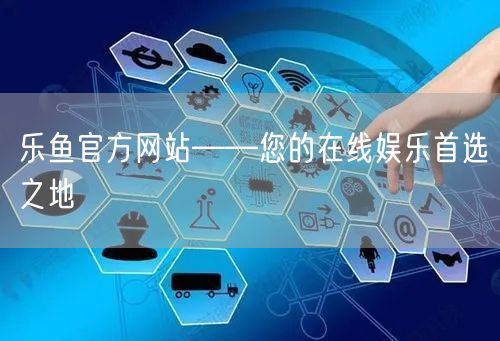乐鱼官方网站——您的在线娱乐首选之地