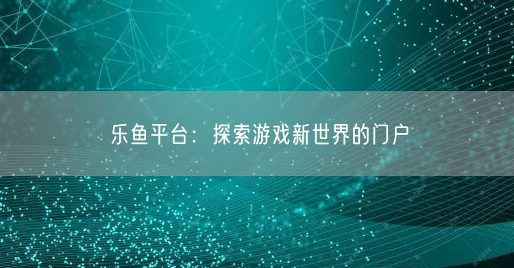 乐鱼平台：探索游戏新世界的门户