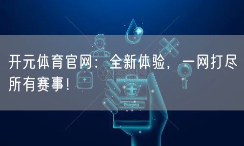 开元体育官网：全新体验，一网打尽所有赛事！