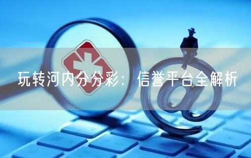 玩转河内分分彩：信誉平台全解析
