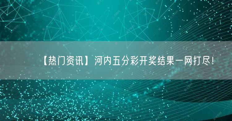 【热门资讯】河内五分彩开奖结果一网打尽！